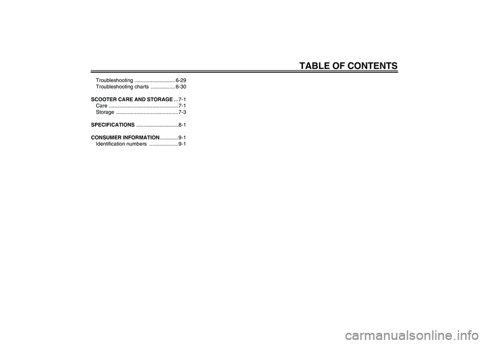 YAMAHA XCITY 125 2009  Owners Manual TABLE OF CONTENTS
Troubleshooting ............................ 6-29
Troubleshooting charts  ................. 6-30
SCOOTER CARE AND STORAGE... 7-1
Care ................................................