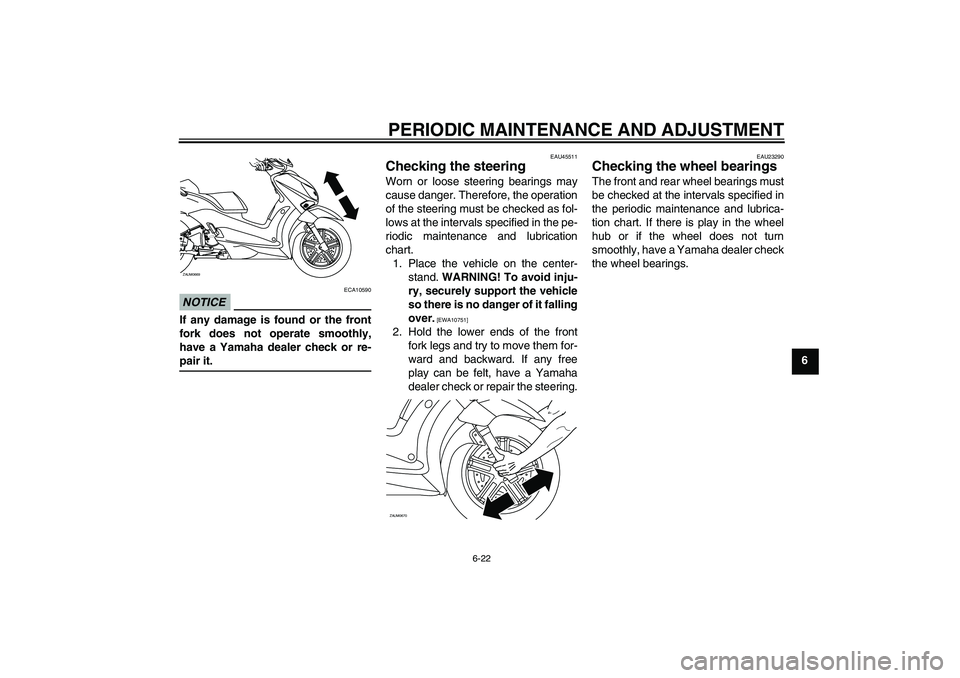 YAMAHA XCITY 125 2009 Repair Manual PERIODIC MAINTENANCE AND ADJUSTMENT
6-22
6
NOTICE
ECA10590
If any damage is found or the front
fork does not operate smoothly,
have a Yamaha dealer check or re-pair it.
EAU45511
Checking the steering 