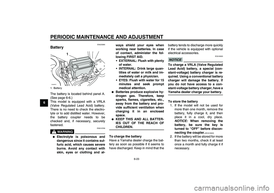 YAMAHA XCITY 125 2009 Repair Manual PERIODIC MAINTENANCE AND ADJUSTMENT
6-23
6
EAU23395
Battery The battery is located behind panel A.
(See page 6-6.)
This model is equipped with a VRLA
(Valve Regulated Lead Acid) battery.
There is no n