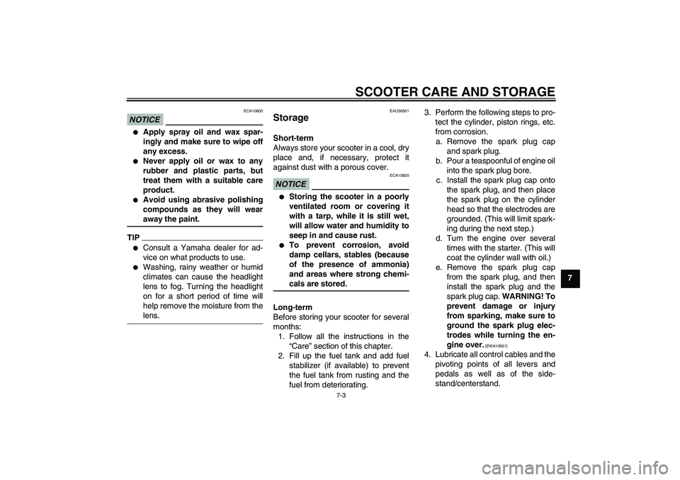 YAMAHA XCITY 125 2009 Manual PDF SCOOTER CARE AND STORAGE
7-3
7
NOTICE
ECA10800

Apply spray oil and wax spar-
ingly and make sure to wipe off
any excess.

Never apply oil or wax to any
rubber and plastic parts, but
treat them with