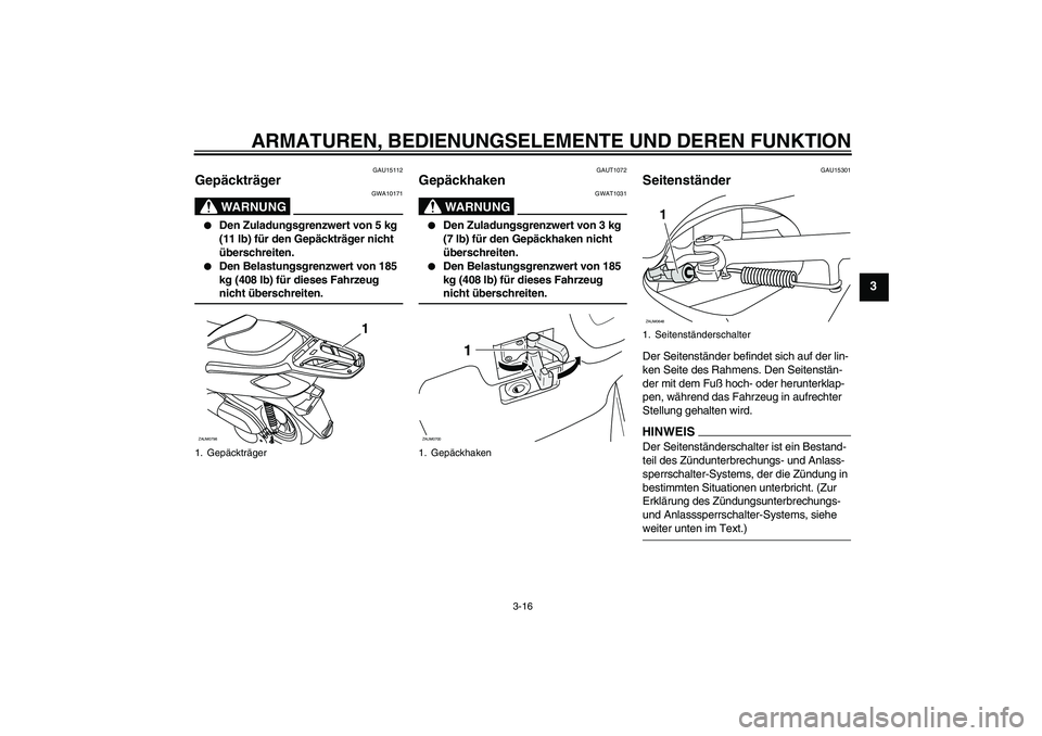 YAMAHA XCITY 125 2009  Betriebsanleitungen (in German) ARMATUREN, BEDIENUNGSELEMENTE UND DEREN FUNKTION
3-16
3
GAU15112
Gepäckträger 
WARNUNG
GWA10171

Den Zuladungsgrenzwert von 5 kg 
(11 lb) für den Gepäckträger nicht 
überschreiten.

Den Belast