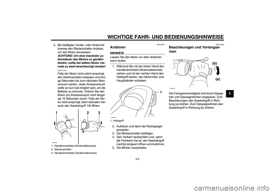 YAMAHA XCITY 125 2009  Betriebsanleitungen (in German) WICHTIGE FAHR- UND BEDIENUNGSHINWEISE
5-2
5
3. Bei betätigter Vorder- oder Hinterrad-
bremse den Starterschalter drücken, 
um den Motor anzulassen. 
ACHTUNG: Um eine maximale Le-
bensdauer des Motor