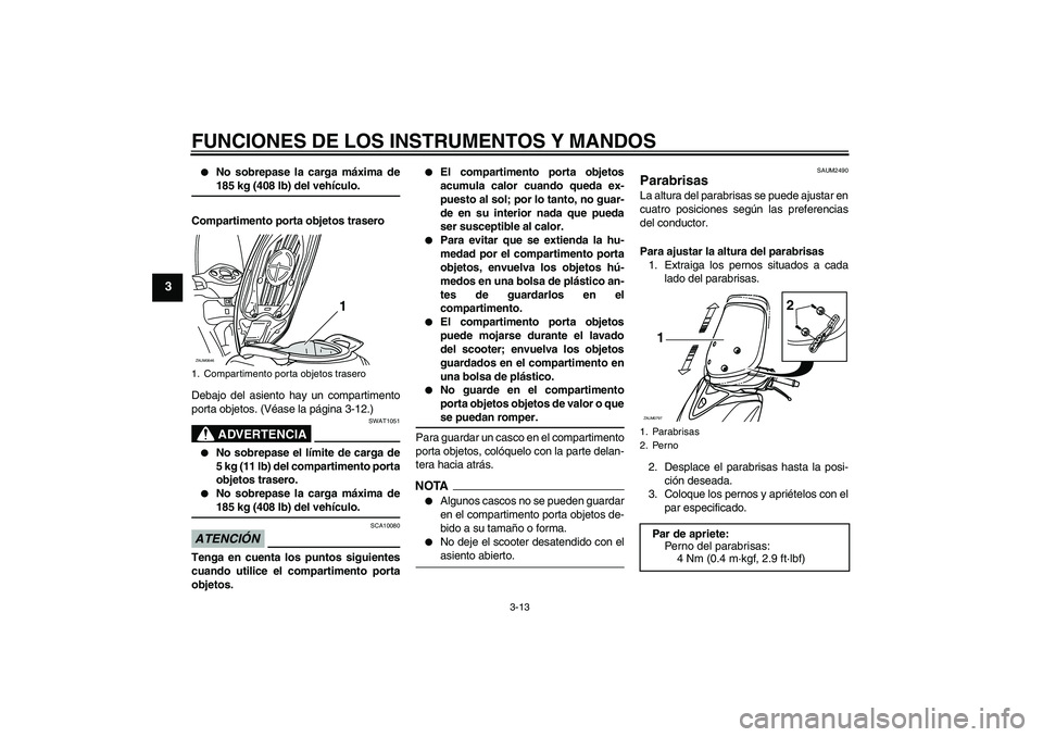YAMAHA XCITY 125 2009  Manuale de Empleo (in Spanish) FUNCIONES DE LOS INSTRUMENTOS Y MANDOS
3-13
3

No sobrepase la carga máxima de185 kg (408 lb) del vehículo.
Compartimento porta objetos trasero
Debajo del asiento hay un compartimento
porta objetos
