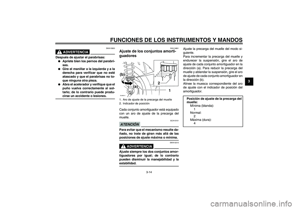 YAMAHA XCITY 125 2009  Manuale de Empleo (in Spanish) FUNCIONES DE LOS INSTRUMENTOS Y MANDOS
3-14
3
ADVERTENCIA
SWA10920
Después de ajustar el parabrisas:
Apriete bien los pernos del parabri-
sas.

Gire el manillar a la izquierda y a la
derecha para v