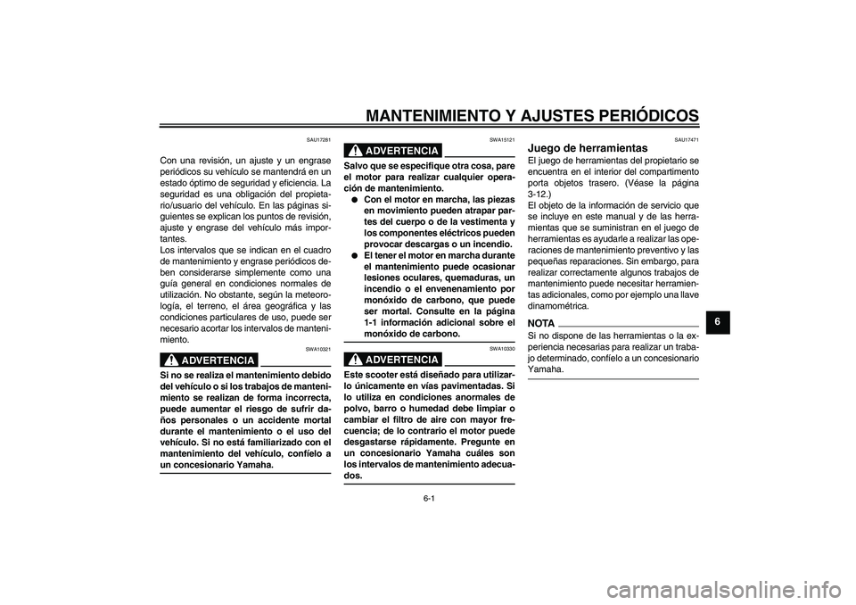 YAMAHA XCITY 125 2009  Manuale de Empleo (in Spanish) MANTENIMIENTO Y AJUSTES PERIÓDICOS
6-1
6
SAU17281
Con una revisión, un ajuste y un engrase
periódicos su vehículo se mantendrá en un
estado óptimo de seguridad y eficiencia. La
seguridad es una 