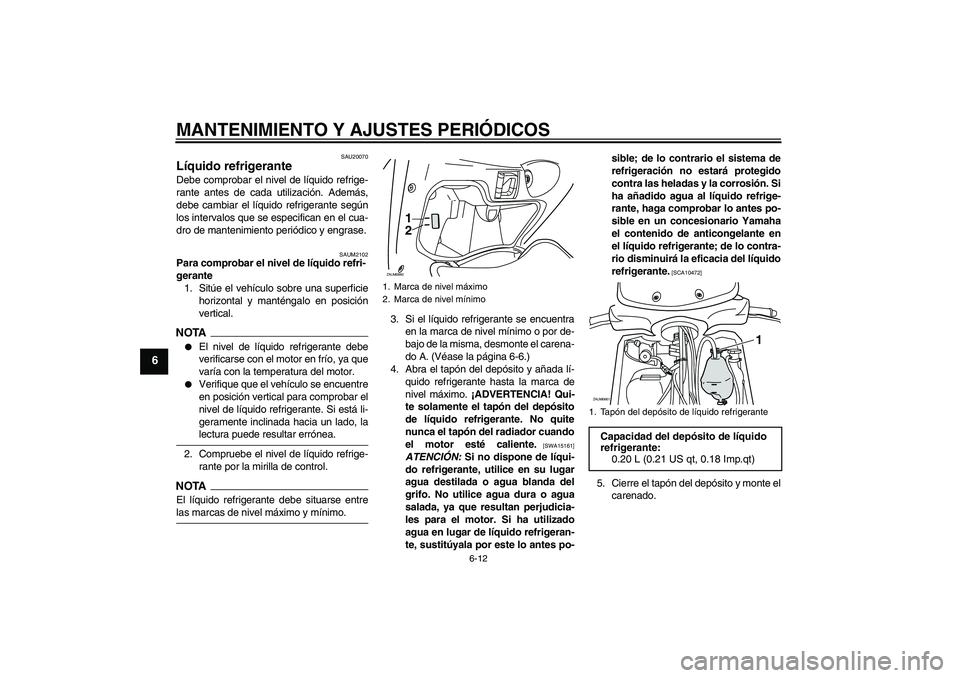 YAMAHA XCITY 125 2009  Manuale de Empleo (in Spanish) MANTENIMIENTO Y AJUSTES PERIÓDICOS
6-12
6
SAU20070
Líquido refrigerante Debe comprobar el nivel de líquido refrige-
rante antes de cada utilización. Además,
debe cambiar el líquido refrigerante 