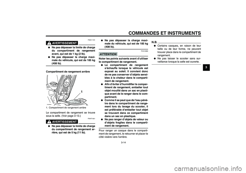 YAMAHA XCITY 125 2009  Notices Demploi (in French) COMMANDES ET INSTRUMENTS
3-14
3
AVERTISSEMENT
FWA11191

Ne pas dépasser la limite de charge
du compartiment de rangement
avant, qui est de 1 kg (2 lb).

Ne pas dépasser la charge maxi-
male du vé
