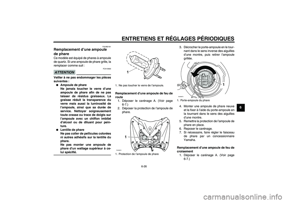 YAMAHA XCITY 125 2009  Notices Demploi (in French) ENTRETIENS ET RÉGLAGES PÉRIODIQUES
6-26
6
FAUM2181
Remplacement d’une ampoule 
de phare Ce modèle est équipé de phares à ampoule
de quartz. Si une ampoule de phare grille, la
remplacer comme s