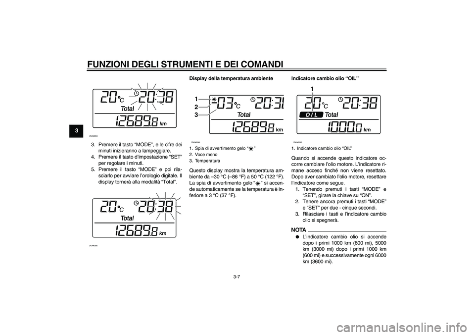 YAMAHA XCITY 125 2009  Manuale duso (in Italian) FUNZIONI DEGLI STRUMENTI E DEI COMANDI
3-7
3
3. Premere il tasto “MODE”, e le cifre dei
minuti inizieranno a lampeggiare.
4. Premere il tasto d’impostazione “SET”
per regolare i minuti.
5. P