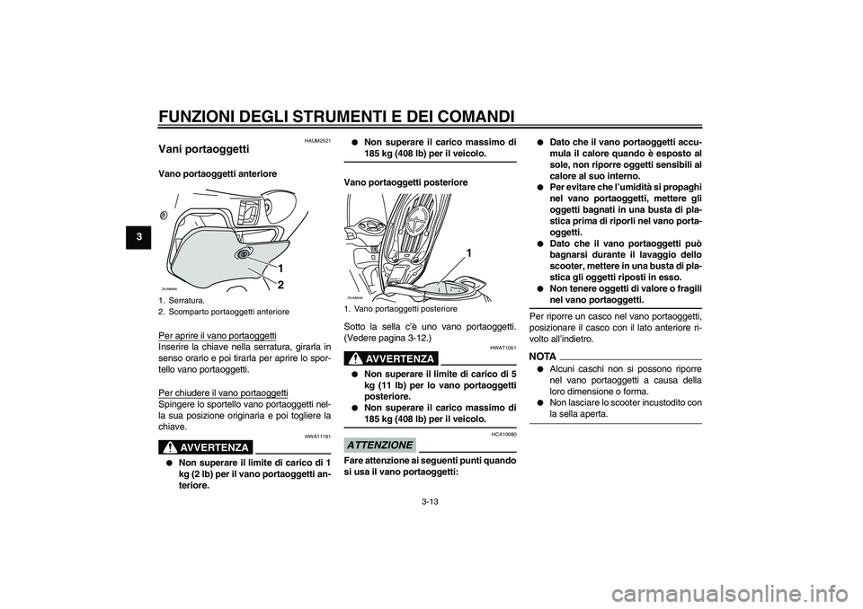 YAMAHA XCITY 125 2009  Manuale duso (in Italian) FUNZIONI DEGLI STRUMENTI E DEI COMANDI
3-13
3
HAUM2521
Vani portaoggetti Vano portaoggetti anteriore
Per aprire il vano portaoggettiInserire la chiave nella serratura, girarla in
senso orario e poi ti