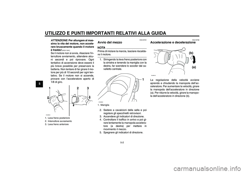 YAMAHA XCITY 125 2009  Manuale duso (in Italian) UTILIZZO E PUNTI IMPORTANTI RELATIVI ALLA GUIDA
5-2
5
ATTENZIONE: Per allungare al mas-
simo la vita del motore, non accele-
rare bruscamente quando il motore
è freddo!
 [HCA11041]
Se il motore non s