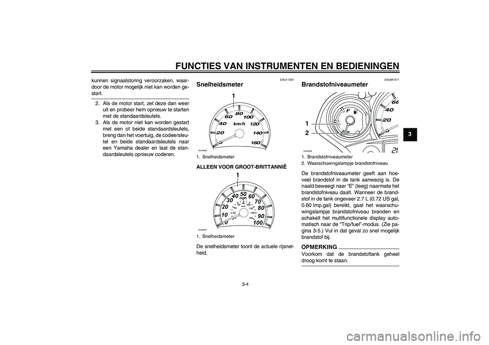 YAMAHA XCITY 125 2009  Instructieboekje (in Dutch) FUNCTIES VAN INSTRUMENTEN EN BEDIENINGEN
3-4
3
kunnen signaalstoring veroorzaken, waar-
door de motor mogelijk niet kan worden ge-start.
2. Als de motor start, zet deze dan weer
uit en probeer hem opn