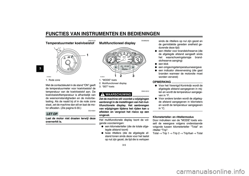 YAMAHA XCITY 125 2009  Instructieboekje (in Dutch) FUNCTIES VAN INSTRUMENTEN EN BEDIENINGEN
3-5
3
DAU12172
Temperatuurmeter koelvloeistof Met de contactsleutel in de stand “ON” geeft
de temperatuurmeter voor koelvloeistof de
temperatuur van de koe