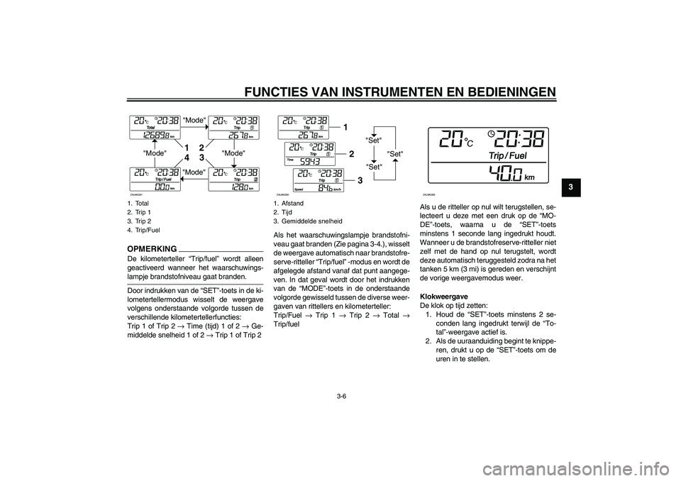 YAMAHA XCITY 125 2009  Instructieboekje (in Dutch) FUNCTIES VAN INSTRUMENTEN EN BEDIENINGEN
3-6
3
OPMERKIN
G
De kilometerteller “Trip/fuel” wordt alleen
geactiveerd wanneer het waarschuwings-lampje brandstofniveau gaat branden.
Door indrukken van 