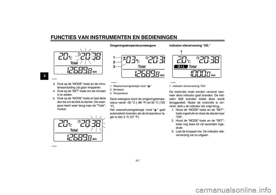YAMAHA XCITY 125 2009  Instructieboekje (in Dutch) FUNCTIES VAN INSTRUMENTEN EN BEDIENINGEN
3-7
3
3. Druk op de “MODE”-toets en de minu-
tenaanduiding zal gaan knipperen.
4. Druk op de “SET”-toets om de minuten
in te stellen.
5. Druk op de “