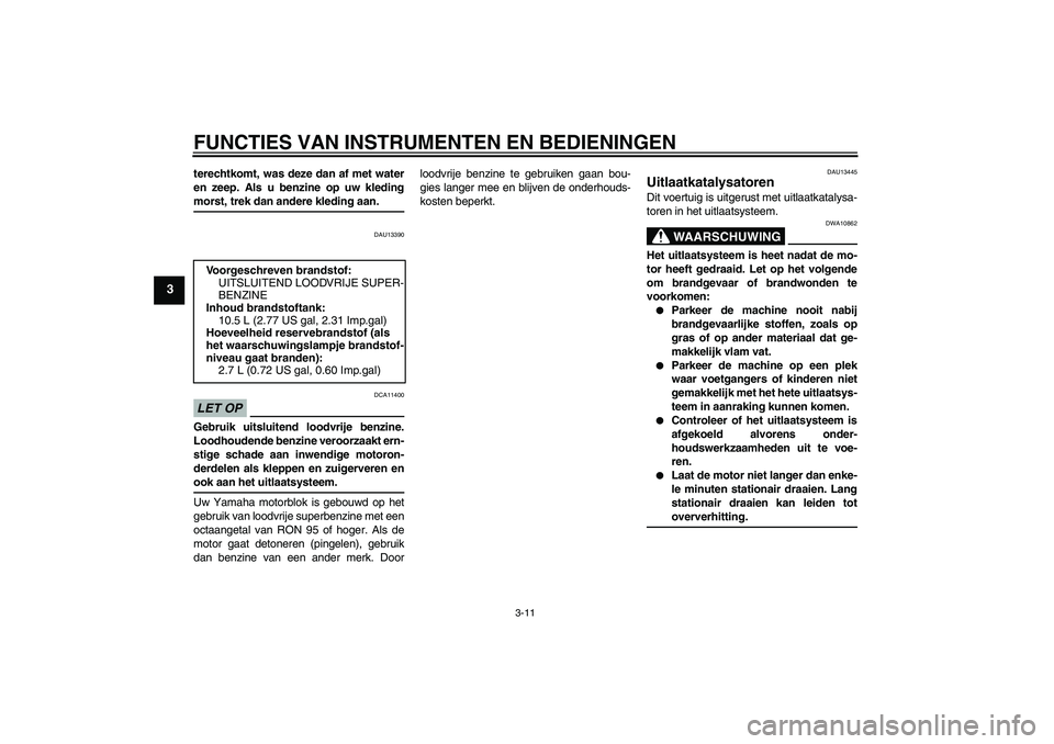 YAMAHA XCITY 125 2009  Instructieboekje (in Dutch) FUNCTIES VAN INSTRUMENTEN EN BEDIENINGEN
3-11
3
terechtkomt, was deze dan af met water
en zeep. Als u benzine op uw kledingmorst, trek dan andere kleding aan.
DAU13390
LET OP
DCA11400
Gebruik uitsluit