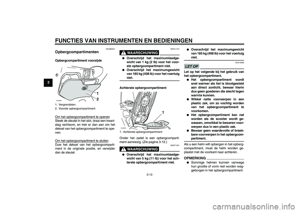 YAMAHA XCITY 125 2009  Instructieboekje (in Dutch) FUNCTIES VAN INSTRUMENTEN EN BEDIENINGEN
3-13
3
DAUM2521
Opbergcompartimenten Opbergcompartiment voorzijde
Om het opbergcompartiment te openenSteek de sleutel in het slot, draai een kwart-
slag rechts