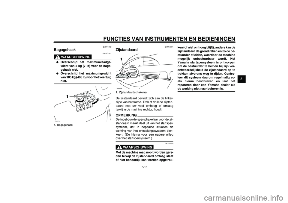 YAMAHA XCITY 125 2009  Instructieboekje (in Dutch) FUNCTIES VAN INSTRUMENTEN EN BEDIENINGEN
3-16
3
DAUT1072
Bagagehaak 
WAARSCHUWING
DWAT1031

Overschrijd het maximumlaadge-
wicht van 3 kg (7 lb) voor de baga-
gehaak niet.

Overschrijd het maximumge