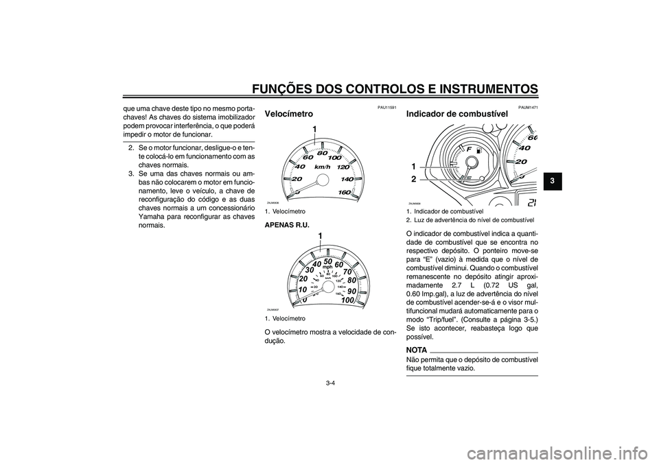 YAMAHA XCITY 125 2009  Manual de utilização (in Portuguese) FUNÇÕES DOS CONTROLOS E INSTRUMENTOS
3-4
3
que uma chave deste tipo no mesmo porta-
chaves! As chaves do sistema imobilizador
podem provocar interferência, o que poderáimpedir o motor de funcionar