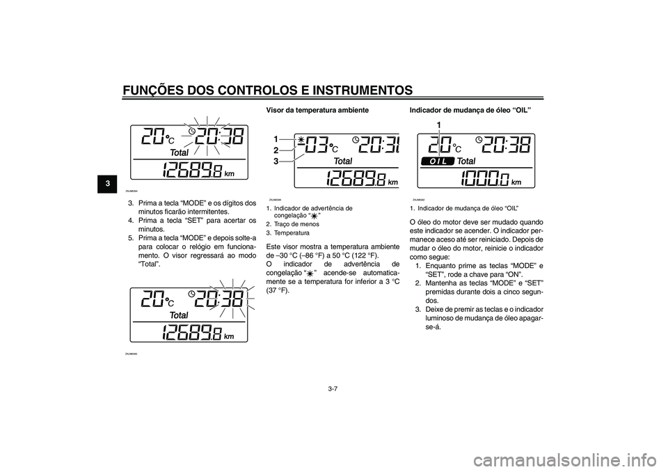 YAMAHA XCITY 125 2009  Manual de utilização (in Portuguese) FUNÇÕES DOS CONTROLOS E INSTRUMENTOS
3-7
3
3. Prima a tecla “MODE” e os dígitos dos
minutos ficarão intermitentes.
4. Prima a tecla “SET” para acertar os
minutos.
5. Prima a tecla “MODE