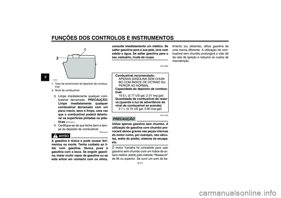 YAMAHA XCITY 125 2009  Manual de utilização (in Portuguese) FUNÇÕES DOS CONTROLOS E INSTRUMENTOS
3-11
3
3. Limpe imediatamente qualquer com-
bustível derramado. PRECAUÇÃO:
Limpe imediatamente qualquer
combustível derramado com um
pano macio, seco e limpo