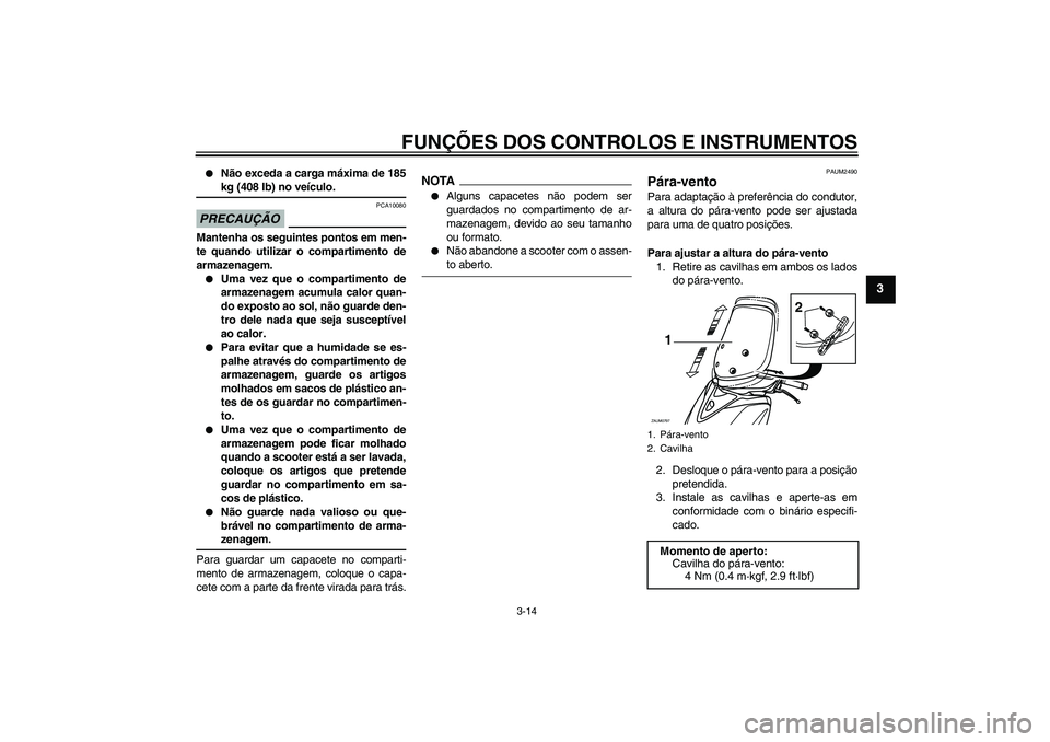 YAMAHA XCITY 125 2009  Manual de utilização (in Portuguese) FUNÇÕES DOS CONTROLOS E INSTRUMENTOS
3-14
3

Não exceda a carga máxima de 185kg (408 lb) no veículo.
PRECAUÇÃO
PCA10080
Mantenha os seguintes pontos em men-
te quando utilizar o compartimento 