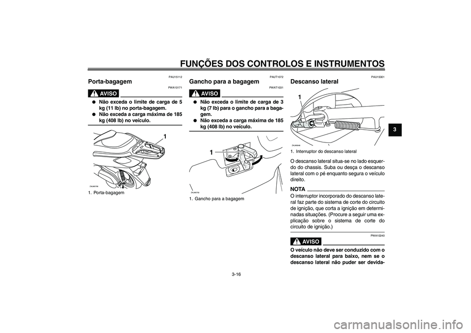 YAMAHA XCITY 125 2009  Manual de utilização (in Portuguese) FUNÇÕES DOS CONTROLOS E INSTRUMENTOS
3-16
3
PAU15112
Porta-bagagem 
AV I S O
PWA10171

Não exceda o limite de carga de 5
kg (11 lb) no porta-bagagem.

Não exceda a carga máxima de 185kg (408 lb