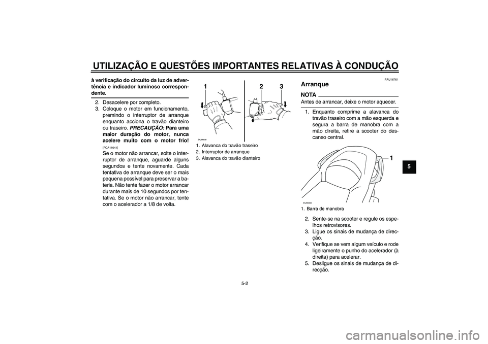 YAMAHA XCITY 125 2009  Manual de utilização (in Portuguese) UTILIZAÇÃO E QUESTÕES IMPORTANTES RELATIVAS À CONDUÇÃO
5-2
5
à verificação do circuito da luz de adver-
tência e indicador luminoso correspon-dente.
2. Desacelere por completo.
3. Coloque o 