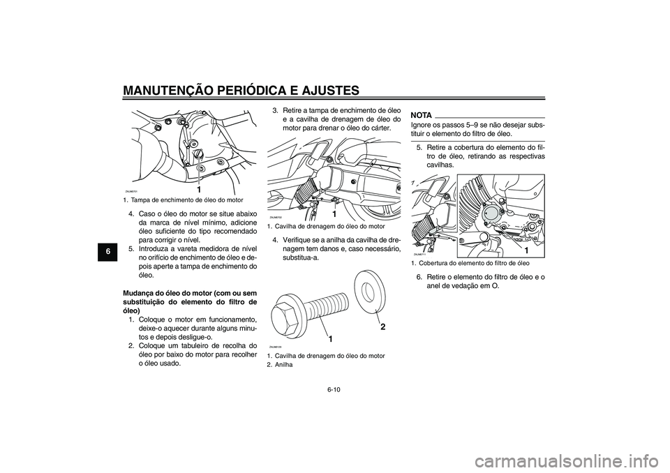 YAMAHA XCITY 125 2009  Manual de utilização (in Portuguese) MANUTENÇÃO PERIÓDICA E AJUSTES
6-10
6
4. Caso o óleo do motor se situe abaixo
da marca de nível mínimo, adicione
óleo suficiente do tipo recomendado
para corrigir o nível.
5. Introduza a varet