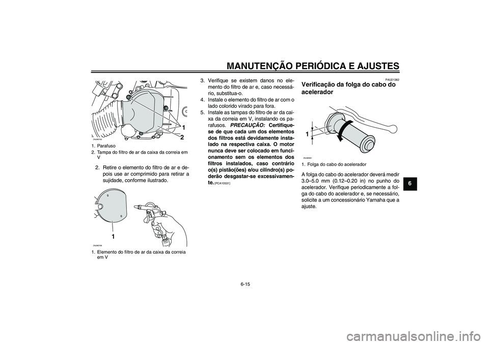 YAMAHA XCITY 125 2009 Manual de utilização (in Portuguese) MANUTENÇÃO PERIÓDICA E AJUSTES
6-15
6
2. Retire o elemento do filtro de ar e de-
pois use ar comprimido para retirar a
sujidade, conforme ilustrado.3. Verifique se existem danos no ele-
mento do fi YAMAHA XCITY 125 2009 Manual de utilização (in Portuguese) MANUTENÇÃO PERIÓDICA E AJUSTES
6-15
6
2. Retire o elemento do filtro de ar e de-
pois use ar comprimido para retirar a
sujidade, conforme ilustrado.3. Verifique se existem danos no ele-
mento do fi