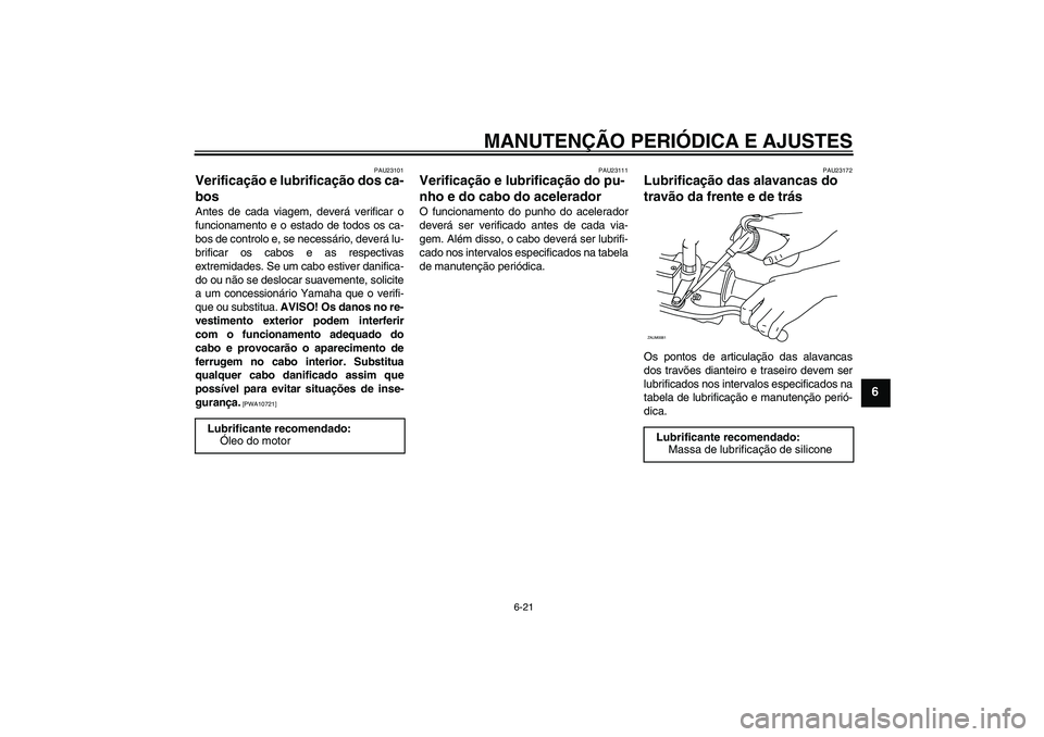 YAMAHA XCITY 125 2009 Manual de utilização (in Portuguese) MANUTENÇÃO PERIÓDICA E AJUSTES
6-21
6
PAU23101
Verificação e lubrificação dos ca-
bos Antes de cada viagem, deverá verificar o
funcionamento e o estado de todos os ca-
bos de controlo e, se ne YAMAHA XCITY 125 2009 Manual de utilização (in Portuguese) MANUTENÇÃO PERIÓDICA E AJUSTES
6-21
6
PAU23101
Verificação e lubrificação dos ca-
bos Antes de cada viagem, deverá verificar o
funcionamento e o estado de todos os ca-
bos de controlo e, se ne