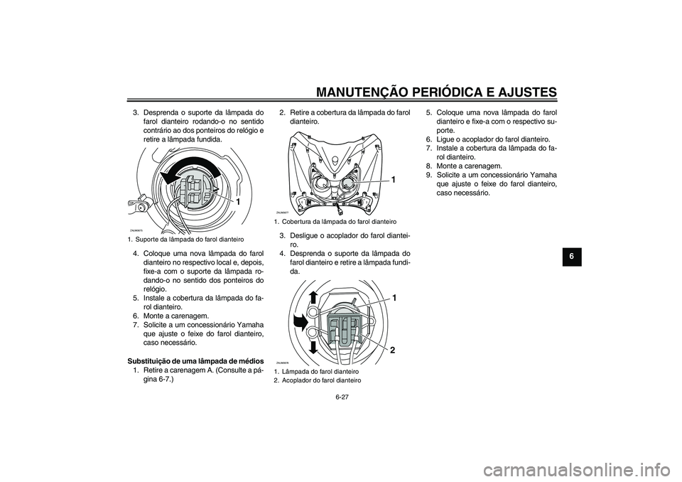 YAMAHA XCITY 125 2009 Manual de utilização (in Portuguese) MANUTENÇÃO PERIÓDICA E AJUSTES
6-27
6
3. Desprenda o suporte da lâmpada do
farol dianteiro rodando-o no sentido
contrário ao dos ponteiros do relógio e
retire a lâmpada fundida.
4. Coloque uma YAMAHA XCITY 125 2009 Manual de utilização (in Portuguese) MANUTENÇÃO PERIÓDICA E AJUSTES
6-27
6
3. Desprenda o suporte da lâmpada do
farol dianteiro rodando-o no sentido
contrário ao dos ponteiros do relógio e
retire a lâmpada fundida.
4. Coloque uma