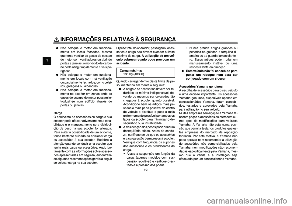 YAMAHA XCITY 125 2009  Manual de utilização (in Portuguese) INFORMAÇÕES RELATIVAS À SEGURANÇA
1-3
1

Não coloque o motor em funciona-
mento em locais fechados. Mesmo
que tente ventilar os gases de escape
do motor com ventiladores ou abrindo
portas e jane