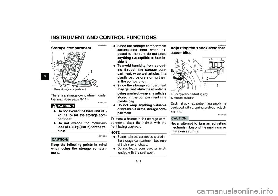 YAMAHA XCITY 125 2008 Owners Manual INSTRUMENT AND CONTROL FUNCTIONS
3-13
3
EAUM1191
Storage compartment There is a storage compartment under
the seat. (See page 3-11.)
WARNING
EWA10961

Do not exceed the load limit of 5
kg (11 lb) for