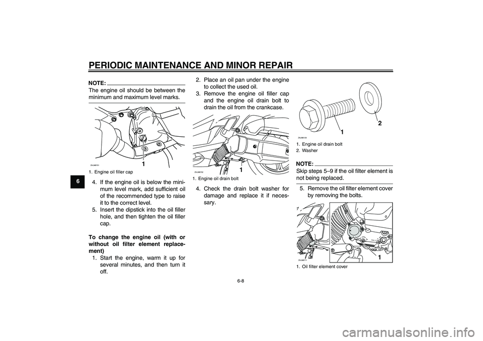 YAMAHA XCITY 125 2008 Service Manual PERIODIC MAINTENANCE AND MINOR REPAIR
6-8
6
NOTE:The engine oil should be between theminimum and maximum level marks.
4. If the engine oil is below the mini-
mum level mark, add sufficient oil
of the 