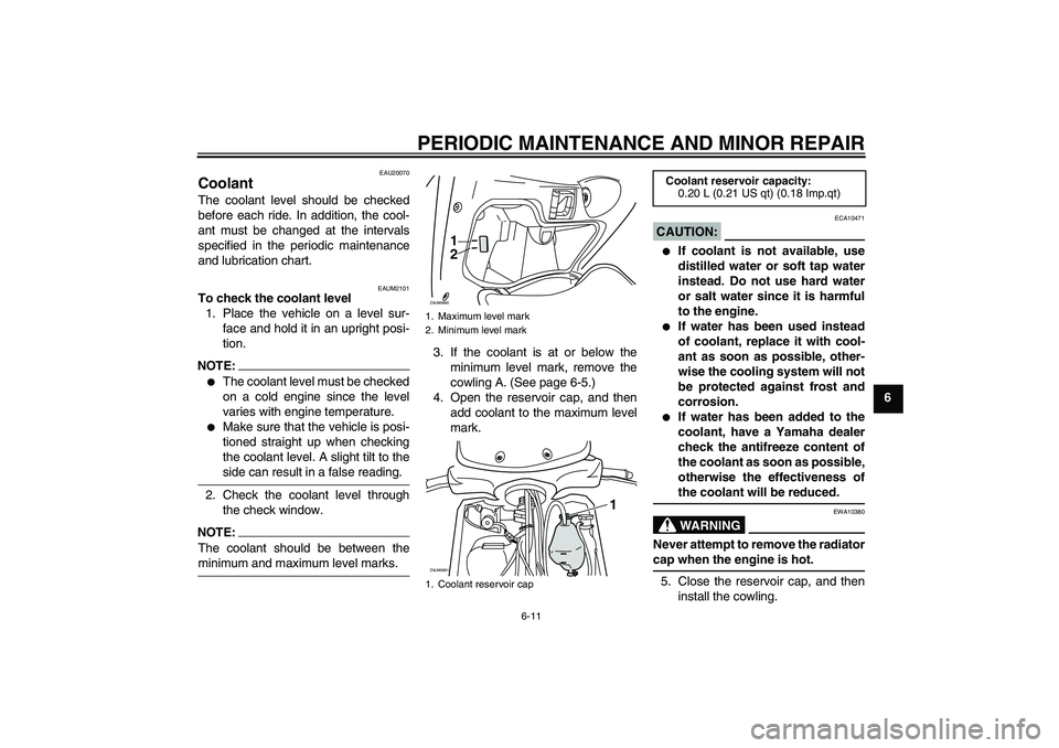 YAMAHA XCITY 125 2008 Service Manual PERIODIC MAINTENANCE AND MINOR REPAIR
6-11
6
EAU20070
Coolant The coolant level should be checked
before each ride. In addition, the cool-
ant must be changed at the intervals
specified in the periodi