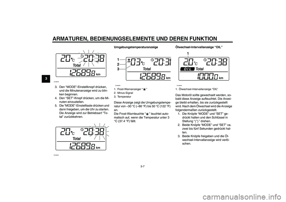 YAMAHA XCITY 125 2008  Betriebsanleitungen (in German) ARMATUREN, BEDIENUNGSELEMENTE UND DEREN FUNKTION
3-7
3
3. Den “MODE”-Einstellknopf drücken, 
und die Minutenanzeige wird zu blin-
ken beginnen.
4. Den “SET”-Knopf drücken, um die Mi-
nuten e
