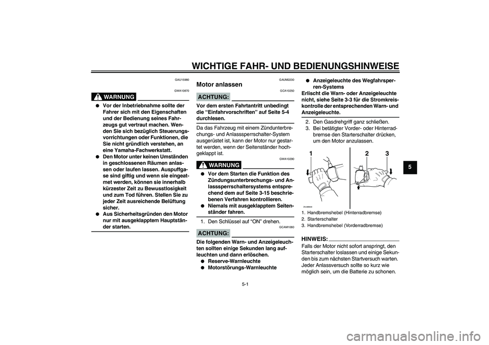 YAMAHA XCITY 125 2008  Betriebsanleitungen (in German) WICHTIGE FAHR- UND BEDIENUNGSHINWEISE
5-1
5
GAU15980
WARNUNG
GWA10870

Vor der Inbetriebnahme sollte der 
Fahrer sich mit den Eigenschaften 
und der Bedienung seines Fahr-
zeugs gut vertraut machen. 