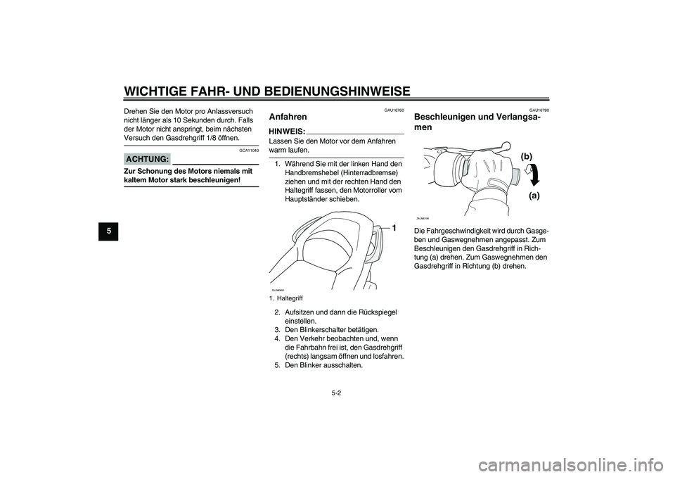 YAMAHA XCITY 125 2008  Betriebsanleitungen (in German) WICHTIGE FAHR- UND BEDIENUNGSHINWEISE
5-2
5
Drehen Sie den Motor pro Anlassversuch 
nicht länger als 10 Sekunden durch. Falls 
der Motor nicht anspringt, beim nächsten Versuch den Gasdrehgriff 1/8 