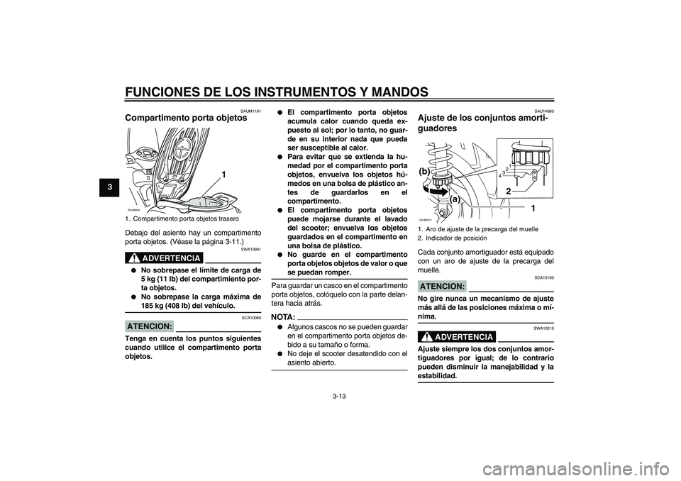 YAMAHA XCITY 125 2008  Manuale de Empleo (in Spanish) FUNCIONES DE LOS INSTRUMENTOS Y MANDOS
3-13
3
SAUM1191
Compartimento porta objetos Debajo del asiento hay un compartimento
porta objetos. (Véase la página 3-11.)
ADVERTENCIA
SWA10961

No sobrepase 