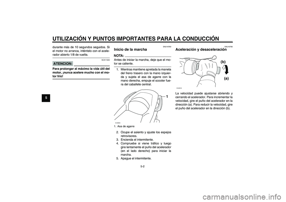 YAMAHA XCITY 125 2008  Manuale de Empleo (in Spanish) UTILIZACIÓN Y PUNTOS IMPORTANTES PARA LA CONDUCCIÓN
5-2
5
durante más de 10 segundos seguidos. Si
el motor no arranca, inténtelo con el acele-rador abierto 1/8 de vuelta.ATENCION:
SCA11040
Para pr
