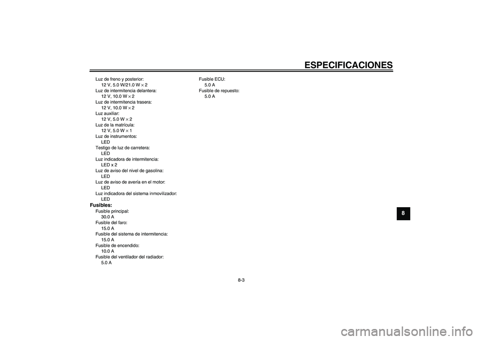 YAMAHA XCITY 125 2008 Manuale de Empleo (in Spanish) ESPECIFICACIONES
8-3
8
Luz de freno y posterior:
12 V, 5.0 W/21.0 W × 2
Luz de intermitencia delantera:
12 V, 10.0 W × 2
Luz de intermitencia trasera:
12 V, 10.0 W × 2
Luz auxiliar:
12 V, 5.0 W × YAMAHA XCITY 125 2008 Manuale de Empleo (in Spanish) ESPECIFICACIONES
8-3
8
Luz de freno y posterior:
12 V, 5.0 W/21.0 W × 2
Luz de intermitencia delantera:
12 V, 10.0 W × 2
Luz de intermitencia trasera:
12 V, 10.0 W × 2
Luz auxiliar:
12 V, 5.0 W ×