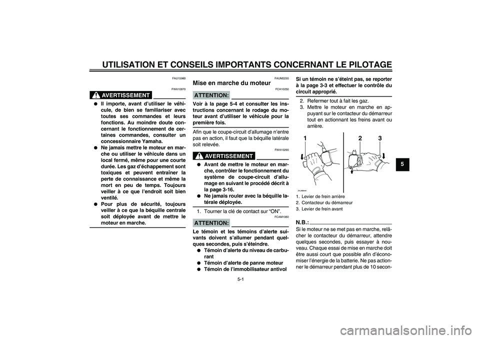 YAMAHA XCITY 125 2008  Notices Demploi (in French) UTILISATION ET CONSEILS IMPORTANTS CONCERNANT LE PILOTAGE
5-1
5
FAU15980
AVERTISSEMENT
FWA10870

Il importe, avant d’utiliser le véhi-
cule, de bien se familiariser avec
toutes ses commandes et le