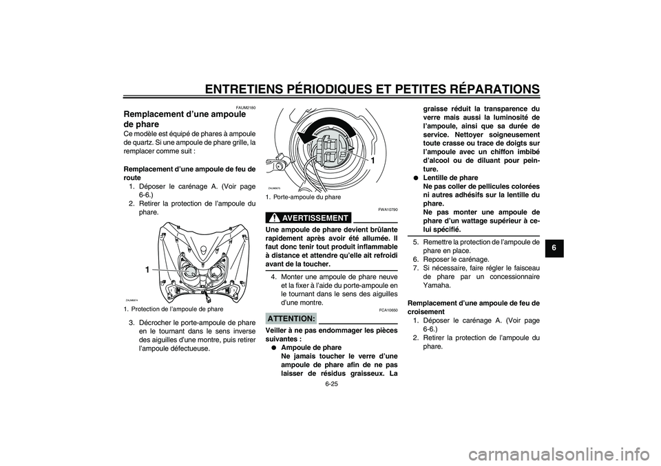 YAMAHA XCITY 125 2008  Notices Demploi (in French) ENTRETIENS PÉRIODIQUES ET PETITES RÉPARATIONS
6-25
6
FAUM2180
Remplacement d’une ampoule 
de phare Ce modèle est équipé de phares à ampoule
de quartz. Si une ampoule de phare grille, la
rempla