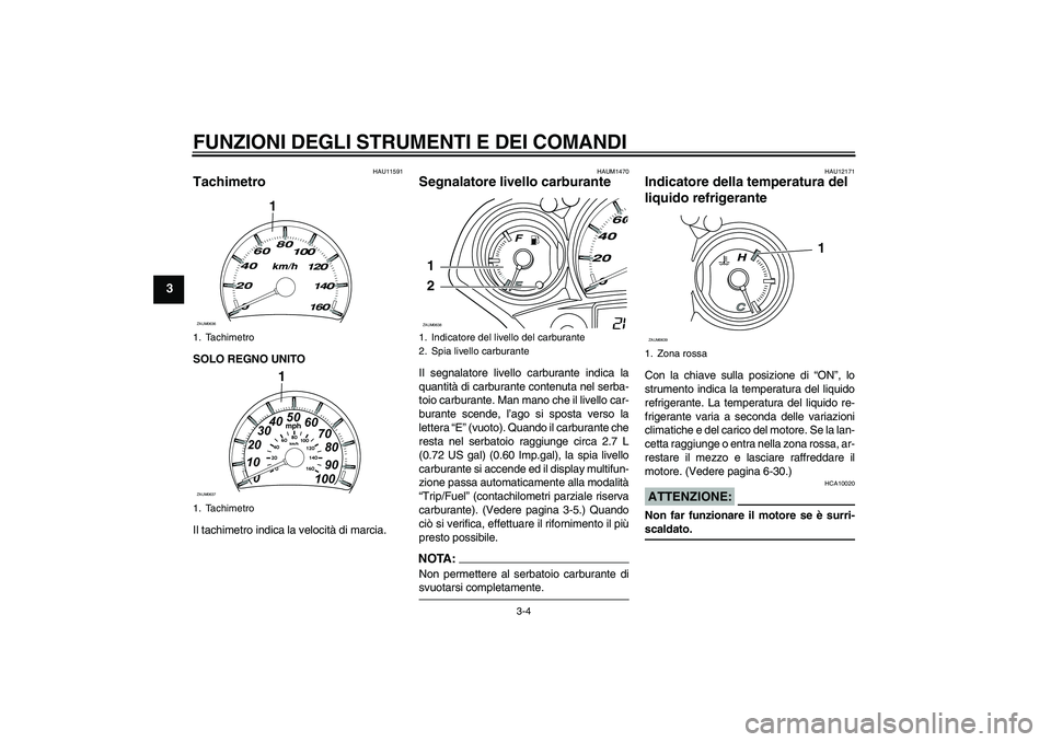 YAMAHA XCITY 125 2008  Manuale duso (in Italian) FUNZIONI DEGLI STRUMENTI E DEI COMANDI
3-4
3
HAU11591
Tachimetro SOLO REGNO UNITO
Il tachimetro indica la velocità di marcia.
HAUM1470
Segnalatore livello carburante Il segnalatore livello carburante