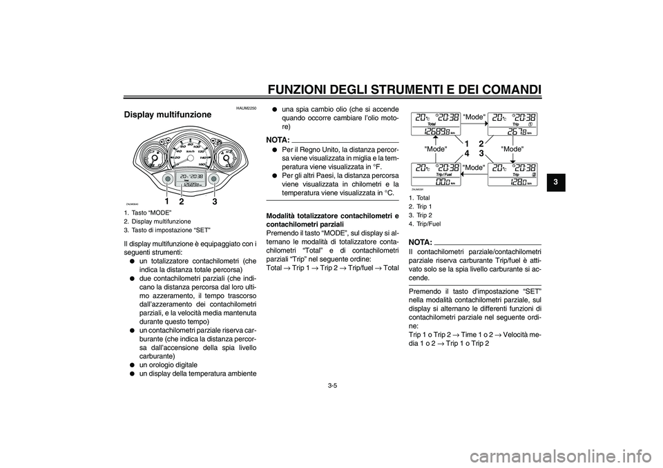YAMAHA XCITY 125 2008  Manuale duso (in Italian) FUNZIONI DEGLI STRUMENTI E DEI COMANDI
3-5
3
HAUM2250
Display multifunzione Il display multifunzione è equipaggiato con i
seguenti strumenti:
un totalizzatore contachilometri (che
indica la distanza