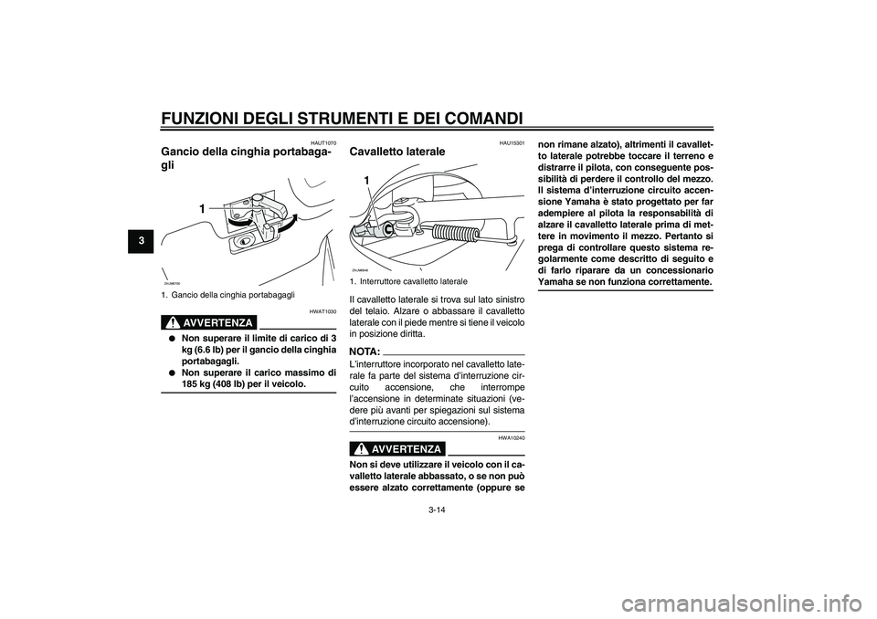 YAMAHA XCITY 125 2008  Manuale duso (in Italian) FUNZIONI DEGLI STRUMENTI E DEI COMANDI
3-14
3
HAUT1070
Gancio della cinghia portabaga-
gli 
AVVERTENZA
HWAT1030

Non superare il limite di carico di 3
kg (6.6 lb) per il gancio della cinghia
portabag
