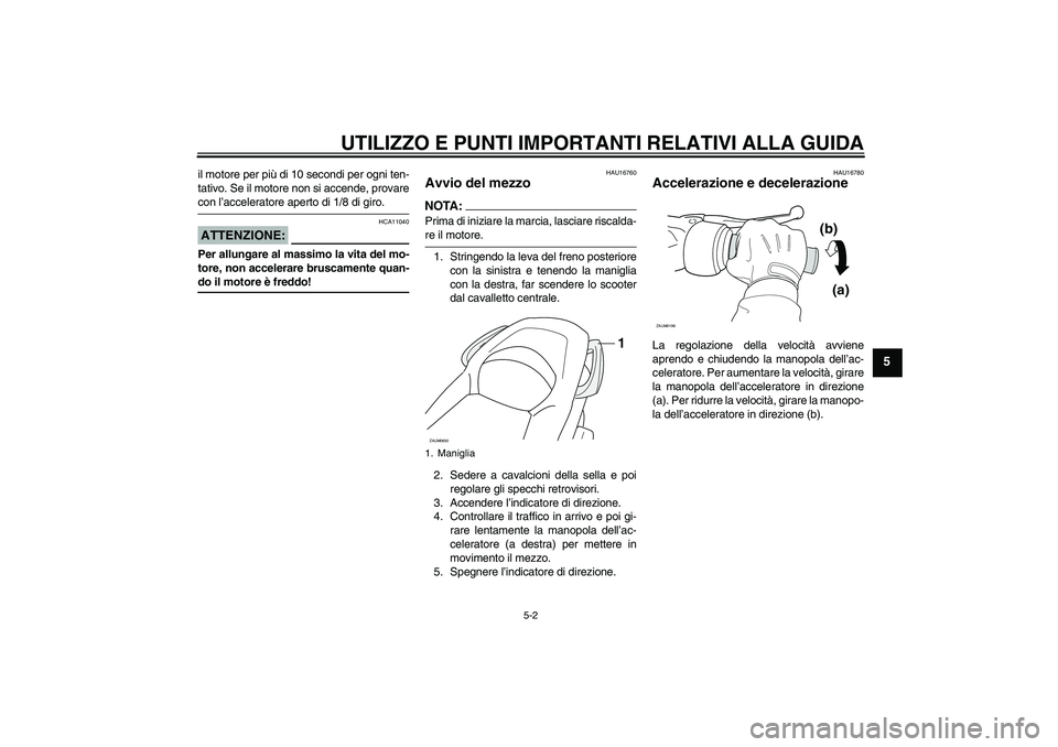 YAMAHA XCITY 125 2008  Manuale duso (in Italian) UTILIZZO E PUNTI IMPORTANTI RELATIVI ALLA GUIDA
5-2
5
il motore per più di 10 secondi per ogni ten-
tativo. Se il motore non si accende, provarecon l’acceleratore aperto di 1/8 di giro.ATTENZIONE:
