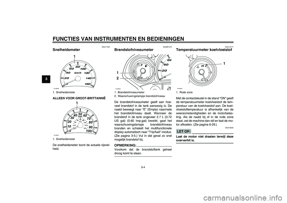 YAMAHA XCITY 125 2008  Instructieboekje (in Dutch) FUNCTIES VAN INSTRUMENTEN EN BEDIENINGEN
3-4
3
DAU11591
Snelheidsmeter ALLEEN VOOR GROOT-BRITTANNIË
De snelheidsmeter toont de actuele rijsnel-
heid.
DAUM1470
Brandstofniveaumeter De brandstofniveaum