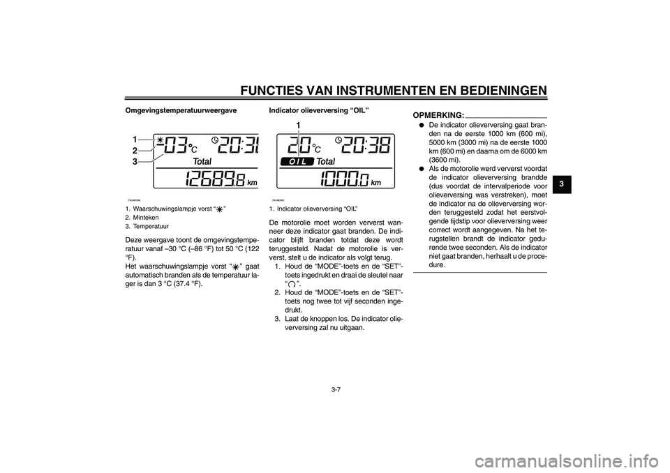 YAMAHA XCITY 125 2008  Instructieboekje (in Dutch) FUNCTIES VAN INSTRUMENTEN EN BEDIENINGEN
3-7
3
Omgevingstemperatuurweergave
Deze weergave toont de omgevingstempe-
ratuur vanaf –30 °C (–86 °F) tot 50 °C (122
°F).
Het waarschuwingslampje vors